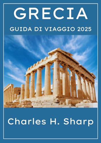 GRECIA GUIDA DI VIAGGIO 2025: Alla scoperta della bellezza senza tempo e dei paesaggi diversi in una terra di antiche