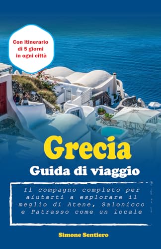 Grecia Guida di viaggio: Il compagno completo per aiutarti a esplorare il meglio di Atene, Salonicco e Patrasso come un